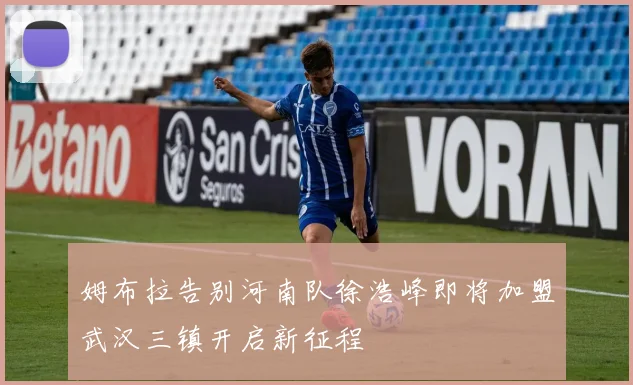 姆布拉告别河南队徐浩峰即将加盟武汉三镇开启新征程