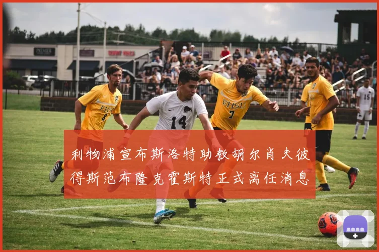 利物浦宣布斯洛特助教胡尔肖夫彼得斯范布隆克霍斯特正式离任消息