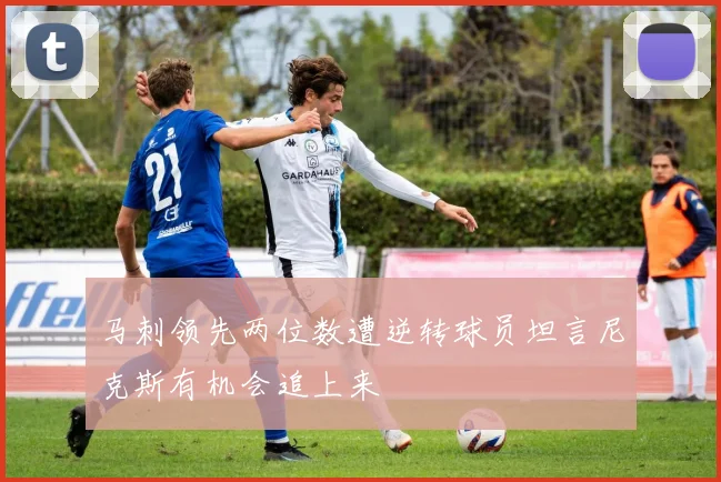 马刺领先两位数遭逆转球员坦言尼克斯有机会追上来
