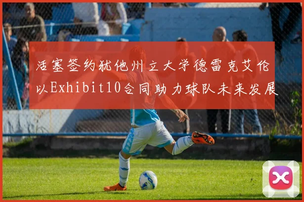 活塞签约犹他州立大学德雷克艾伦以Exhibit10合同助力球队未来发展