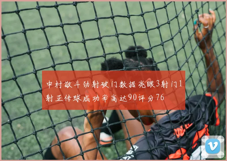 中村敬斗劲射破门数据亮眼3射门1射正传球成功率高达90评分76