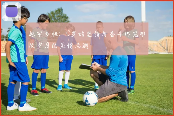 赵宇专栏：C罗的坚持与奋斗终究难敌岁月的无情流逝