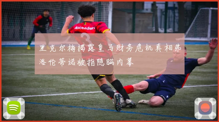 里克尔梅揭露皇马财务危机真相弗洛伦蒂诺被指隐瞒内幕