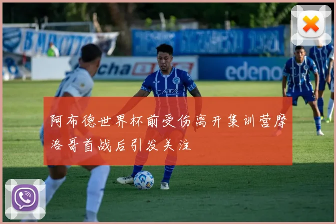 阿布德世界杯前受伤离开集训营摩洛哥首战后引发关注