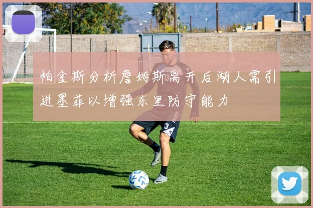 帕金斯分析詹姆斯离开后湖人需引进墨菲以增强东里防守能力