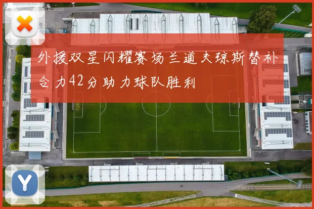外援双星闪耀赛场兰道夫琼斯替补合力42分助力球队胜利