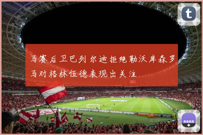 马赛后卫巴列尔迪拒绝勒沃库森罗马对格林伍德表现出关注