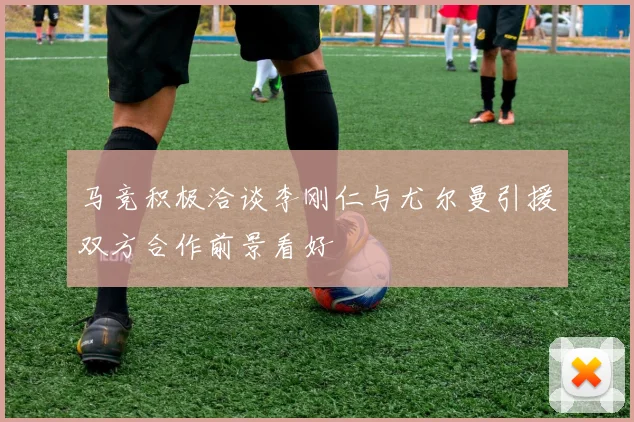 马竞积极洽谈李刚仁与尤尔曼引援双方合作前景看好