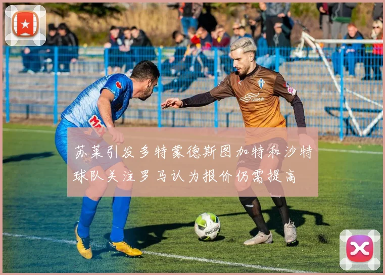 苏莱引发多特蒙德斯图加特和沙特球队关注罗马认为报价仍需提高