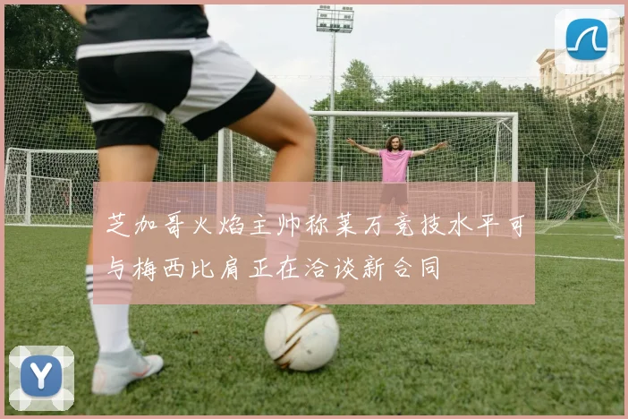 芝加哥火焰主帅称莱万竞技水平可与梅西比肩正在洽谈新合同