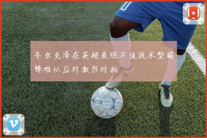 齐尔克泽在英超表现不佳技术型前锋难以应对激烈对抗
