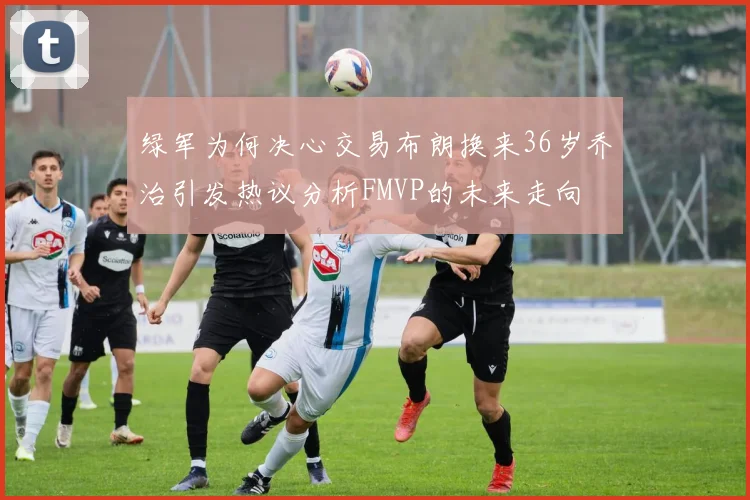 绿军为何决心交易布朗换来36岁乔治引发热议分析FMVP的未来走向