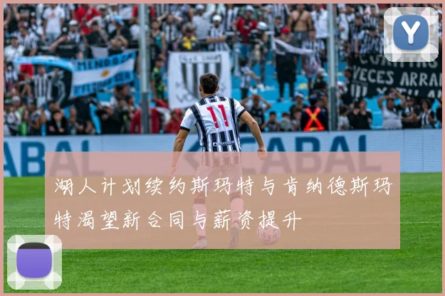 湖人计划续约斯玛特与肯纳德斯玛特渴望新合同与薪资提升