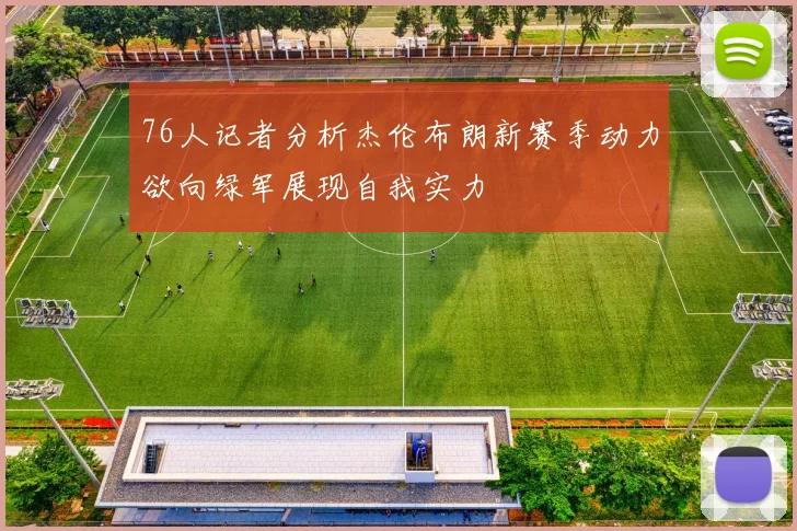 76人记者分析杰伦布朗新赛季动力欲向绿军展现自我实力