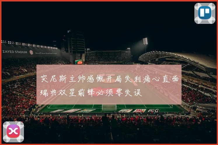 突尼斯主帅感慨开局失利痛心直面瑞典双星前锋必须零失误
