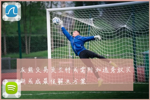 灰熊交易莫兰特或需附加选秀权买断或成最佳解决方案