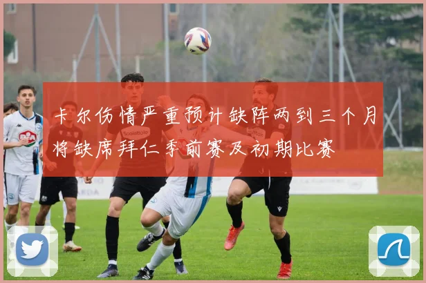 卡尔伤情严重预计缺阵两到三个月将缺席拜仁季前赛及初期比赛