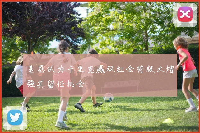 基恩认为卡里克赢双红会将极大增强其留任机会
