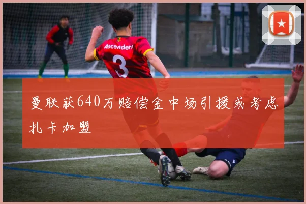 曼联获640万赔偿金中场引援或考虑扎卡加盟