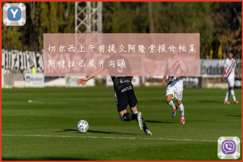 切尔西上午将提交阿隆索报价帕莱斯特拉已展开沟通
