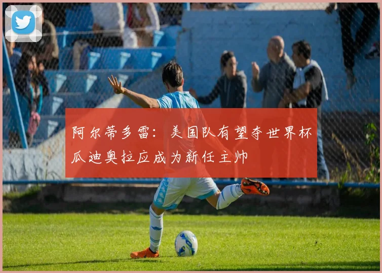 阿尔蒂多雷：美国队有望夺世界杯瓜迪奥拉应成为新任主帅