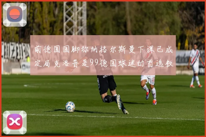前德国国脚称纳格尔斯曼下课已成定局克洛普是99德国球迷的首选教练