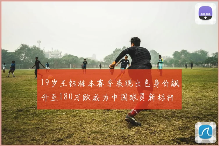19岁王钰栋本赛季表现出色身价飙升至180万欧成为中国球员新标杆
